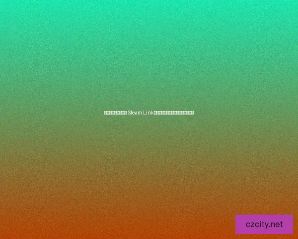 打造家庭娱乐新体验 Steam Link如何实现跨设备畅玩与流畅游戏体验